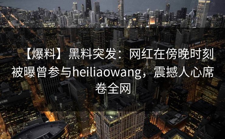 【爆料】黑料突发：网红在傍晚时刻被曝曾参与heiliaowang，震撼人心席卷全网