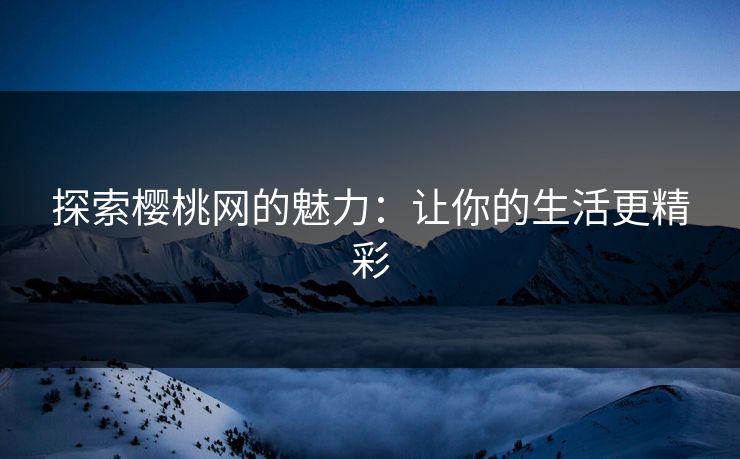 探索樱桃网的魅力：让你的生活更精彩