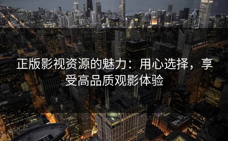 正版影视资源的魅力：用心选择，享受高品质观影体验
