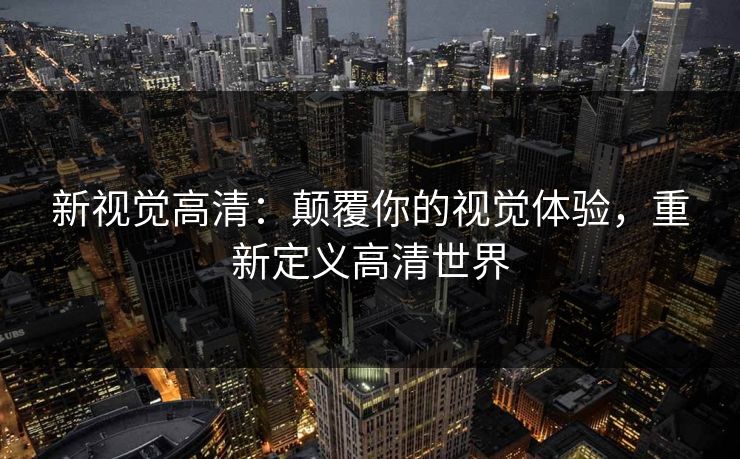 新视觉高清：颠覆你的视觉体验，重新定义高清世界