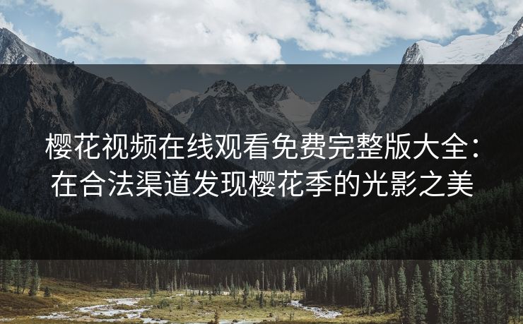 樱花视频在线观看免费完整版大全：在合法渠道发现樱花季的光影之美