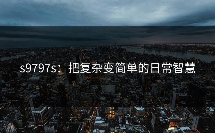 s9797s：把复杂变简单的日常智慧