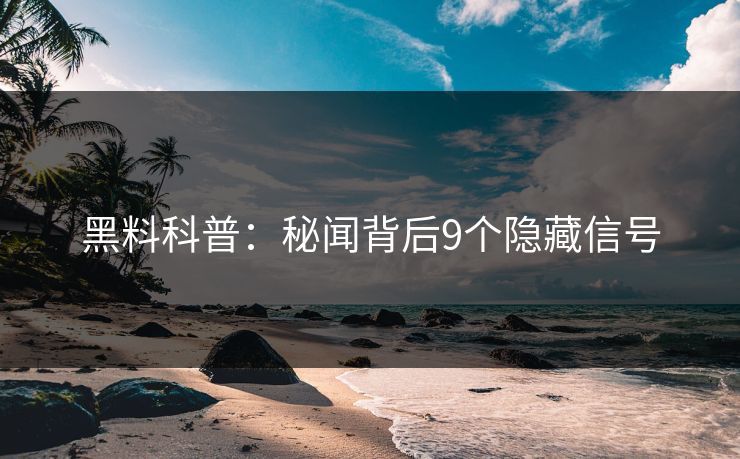 黑料科普：秘闻背后9个隐藏信号