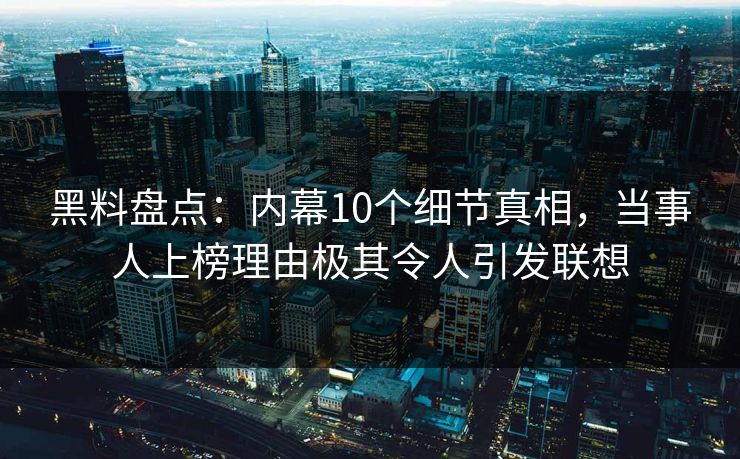 黑料盘点：内幕10个细节真相，当事人上榜理由极其令人引发联想