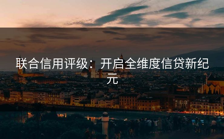 联合信用评级：开启全维度信贷新纪元