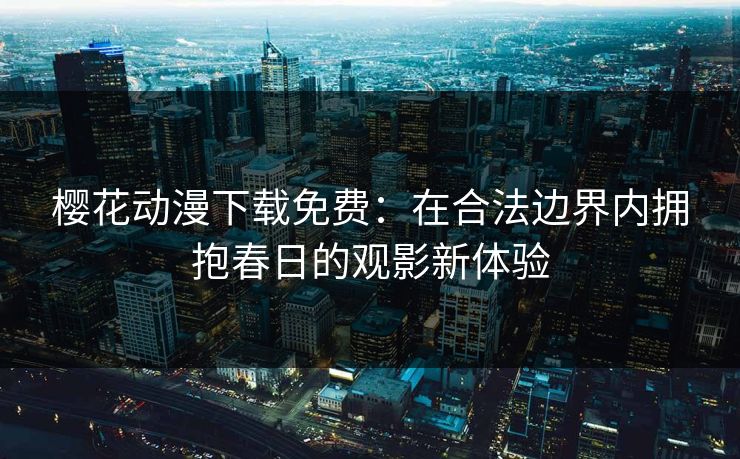 樱花动漫下载免费：在合法边界内拥抱春日的观影新体验