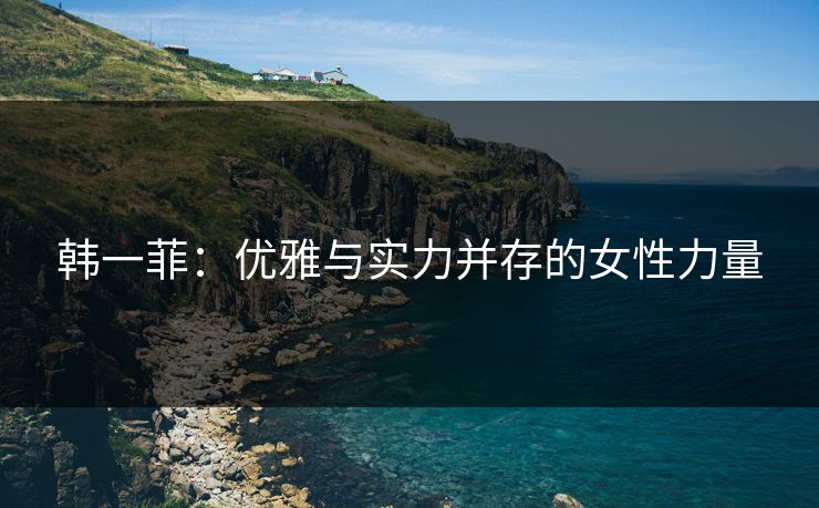 韩一菲：优雅与实力并存的女性力量