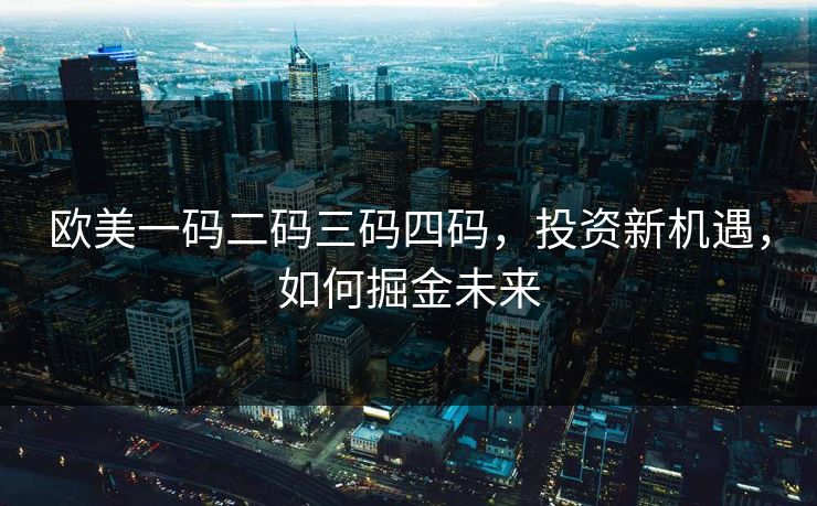 欧美一码二码三码四码，投资新机遇，如何掘金未来
