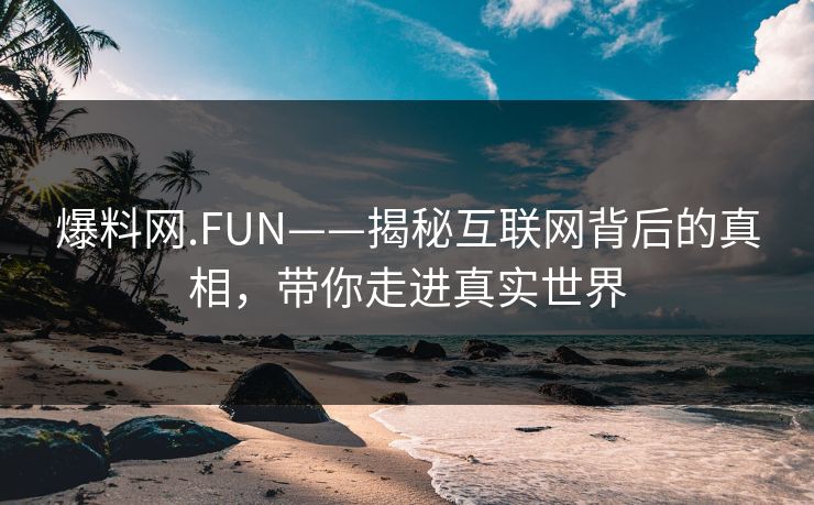 爆料网.FUN——揭秘互联网背后的真相，带你走进真实世界