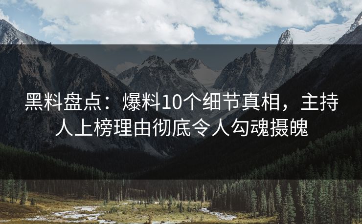 黑料盘点：爆料10个细节真相，主持人上榜理由彻底令人勾魂摄魄