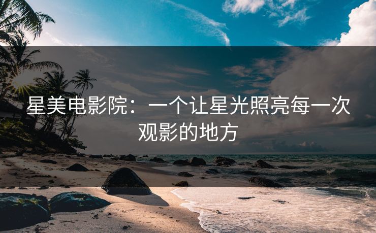 星美电影院：一个让星光照亮每一次观影的地方