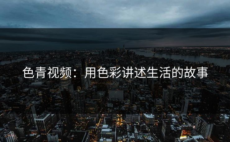 色青视频：用色彩讲述生活的故事