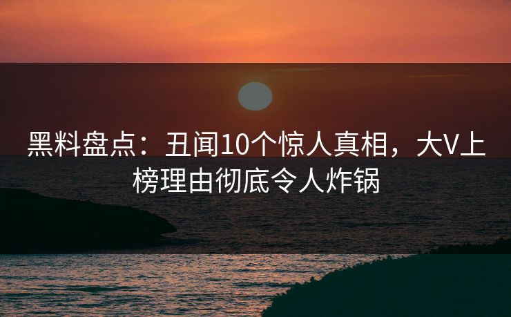 黑料盘点：丑闻10个惊人真相，大V上榜理由彻底令人炸锅