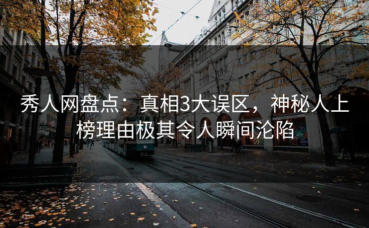 秀人网盘点：真相3大误区，神秘人上榜理由极其令人瞬间沦陷