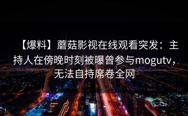 【爆料】蘑菇影视在线观看突发：主持人在傍晚时刻被曝曾参与mogutv，无法自持席卷全网