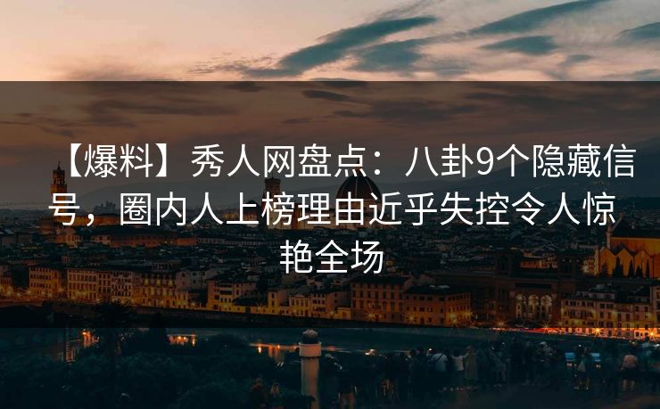 【爆料】秀人网盘点：八卦9个隐藏信号，圈内人上榜理由近乎失控令人惊艳全场