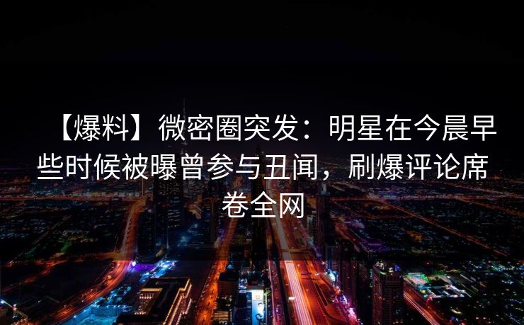 【爆料】微密圈突发：明星在今晨早些时候被曝曾参与丑闻，刷爆评论席卷全网