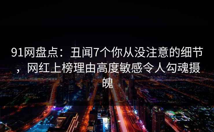 91网盘点：丑闻7个你从没注意的细节，网红上榜理由高度敏感令人勾魂摄魄