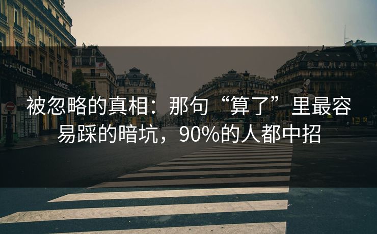 被忽略的真相:那句“算了”里最容易踩的暗坑,90%的人都中招 被忽略的真相:那句“算了”里最容易踩的暗坑,90%的人都中招
