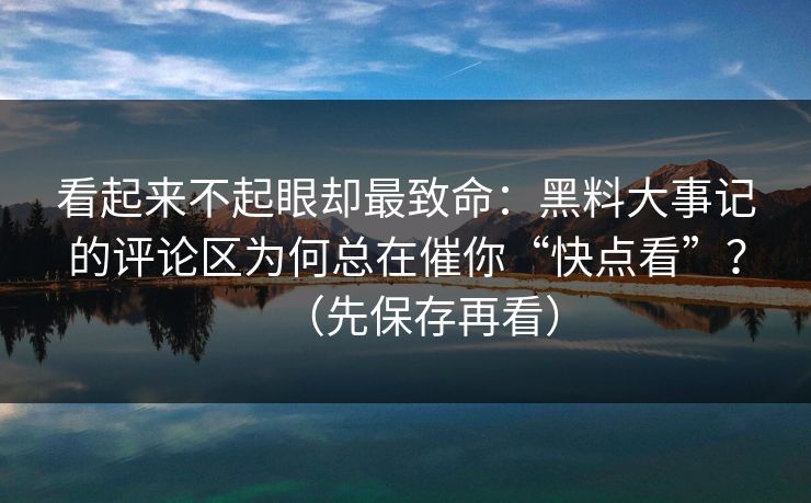 看起来不起眼却最致命:黑料大事记的评论区为何总在催你“快点看”?(先保存再看) 看起来不起眼却最致命:黑料大事记的评论区为何总在催你“快点看”?(先保存再看)