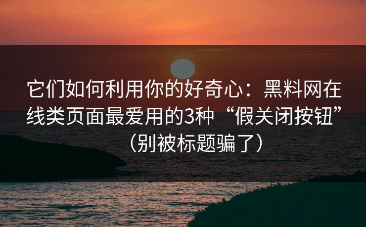它们如何利用你的好奇心：黑料网在线类页面最爱用的3种“假关闭按钮”（别被标题骗了）