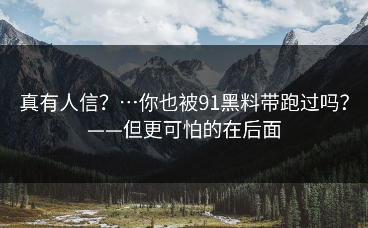真有人信？…你也被91黑料带跑过吗？——但更可怕的在后面