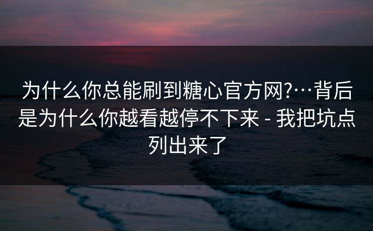 为什么你总能刷到糖心官方网?…背后是为什么你越看越停不下来 - 我把坑点列出来了