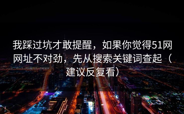 我踩过坑才敢提醒，如果你觉得51网网址不对劲，先从搜索关键词查起（建议反复看）