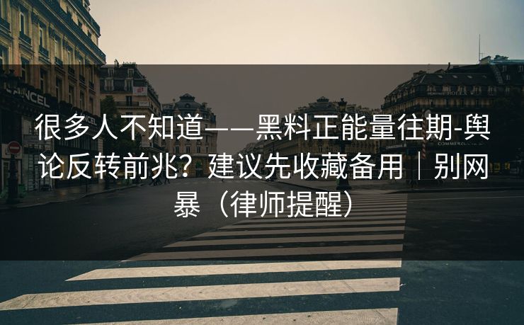 很多人不知道——黑料正能量往期-舆论反转前兆？建议先收藏备用｜别网暴（律师提醒）