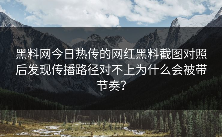 黑料网今日热传的网红黑料截图对照后发现传播路径对不上为什么会被带节奏？