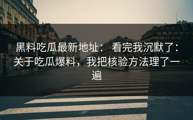 黑料吃瓜最新地址： 看完我沉默了：关于吃瓜爆料，我把核验方法理了一遍
