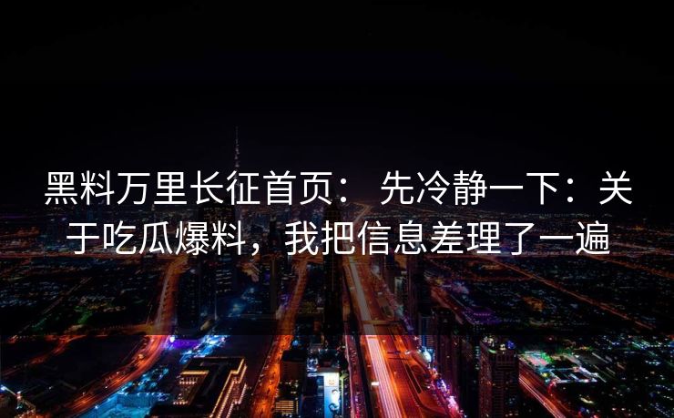 黑料万里长征首页： 先冷静一下：关于吃瓜爆料，我把信息差理了一遍