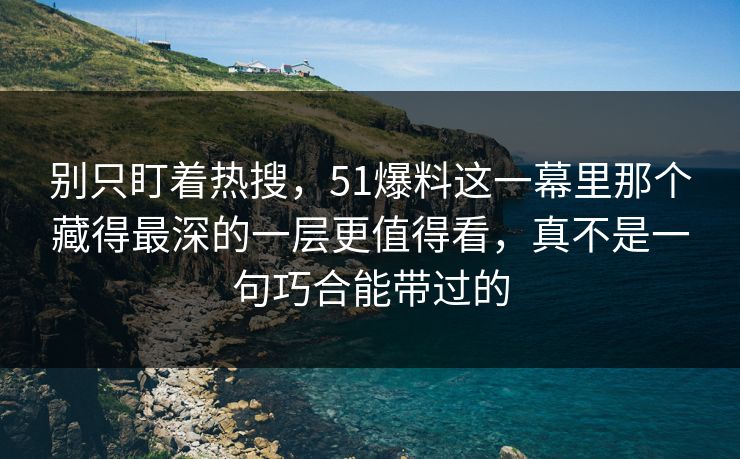 别只盯着热搜，51爆料这一幕里那个藏得最深的一层更值得看，真不是一句巧合能带过的