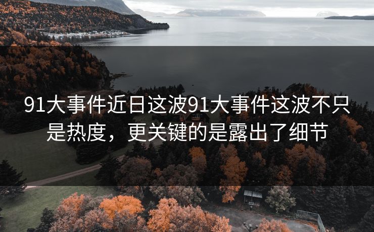91大事件近日这波91大事件这波不只是热度，更关键的是露出了细节