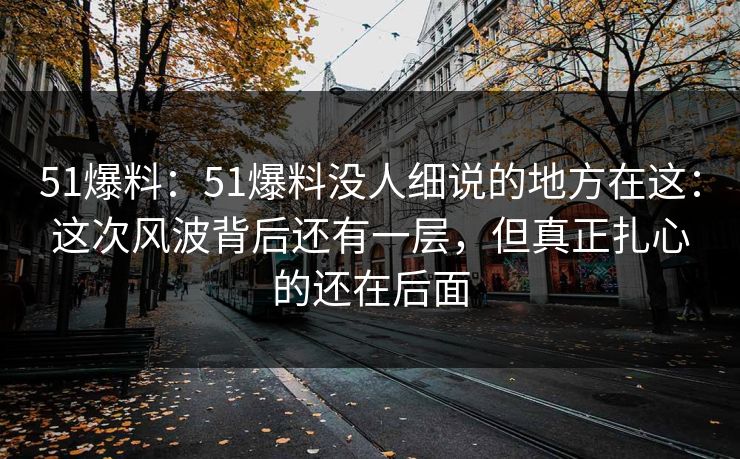 51爆料：51爆料没人细说的地方在这：这次风波背后还有一层，但真正扎心的还在后面
