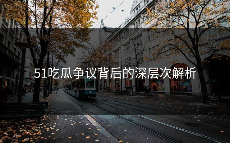 51吃瓜争议背后的深层次解析