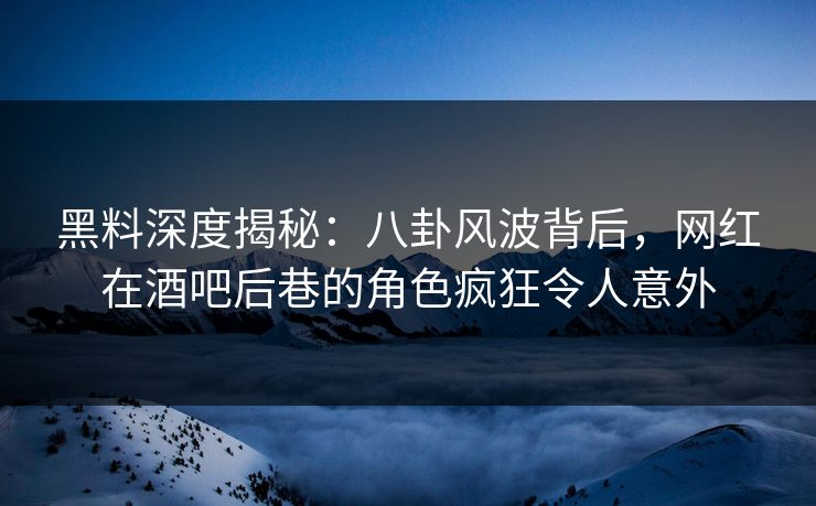黑料深度揭秘：八卦风波背后，网红在酒吧后巷的角色疯狂令人意外