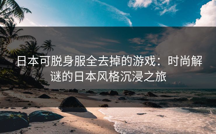 日本可脱身服全去掉的游戏：时尚解谜的日本风格沉浸之旅