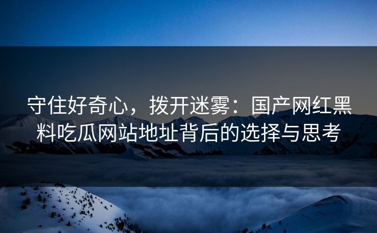 守住好奇心，拨开迷雾：国产网红黑料吃瓜网站地址背后的选择与思考