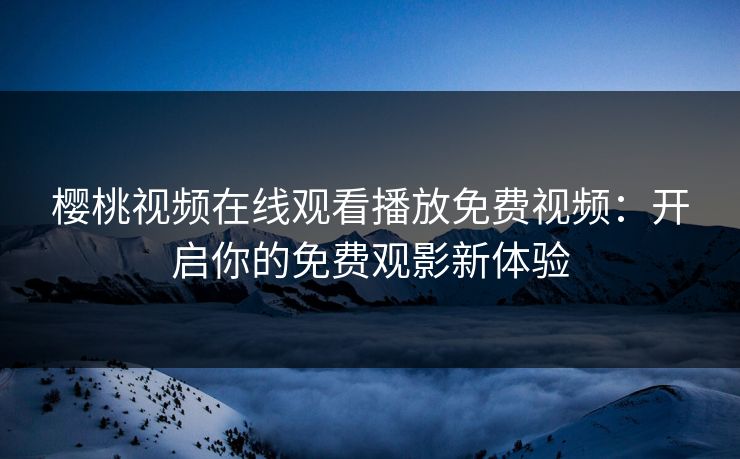 樱桃视频在线观看播放免费视频：开启你的免费观影新体验