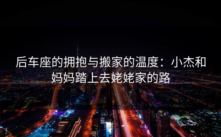 后车座的拥抱与搬家的温度：小杰和妈妈踏上去姥姥家的路