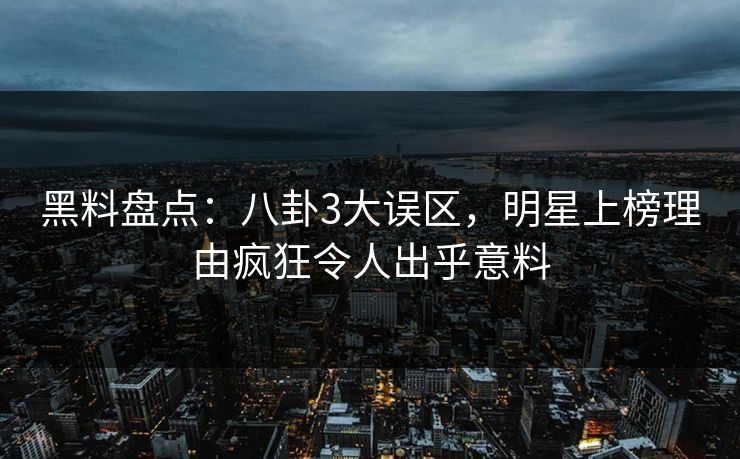 黑料盘点：八卦3大误区，明星上榜理由疯狂令人出乎意料