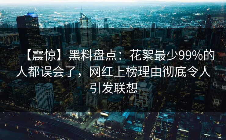 【震惊】黑料盘点：花絮最少99%的人都误会了，网红上榜理由彻底令人引发联想