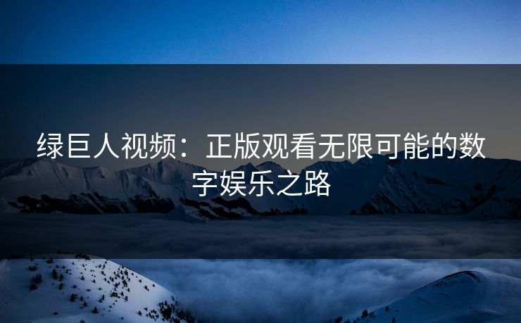 绿巨人视频：正版观看无限可能的数字娱乐之路