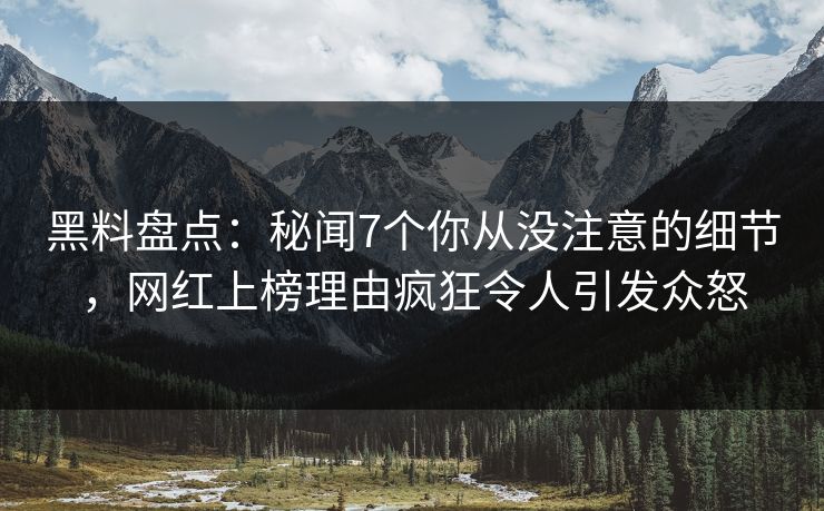 黑料盘点：秘闻7个你从没注意的细节，网红上榜理由疯狂令人引发众怒