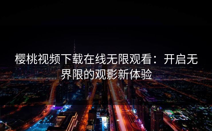 樱桃视频下载在线无限观看：开启无界限的观影新体验