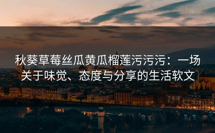 秋葵草莓丝瓜黄瓜榴莲污污污：一场关于味觉、态度与分享的生活软文
