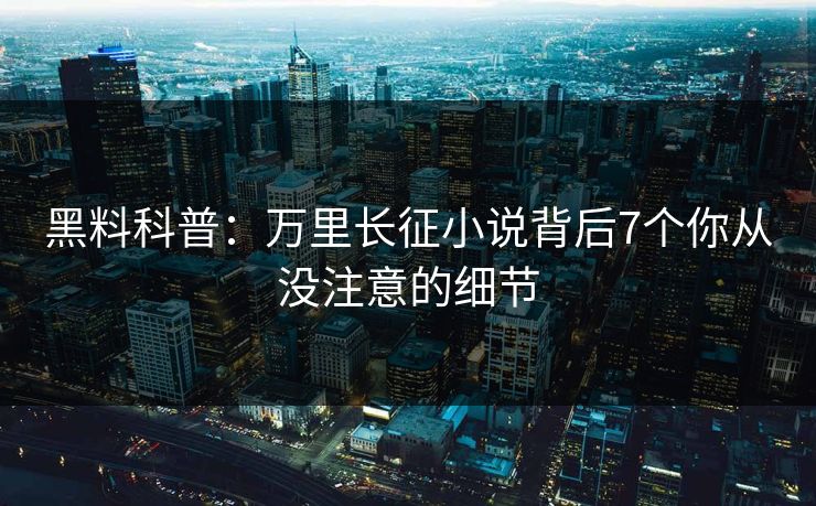 黑料科普：万里长征小说背后7个你从没注意的细节