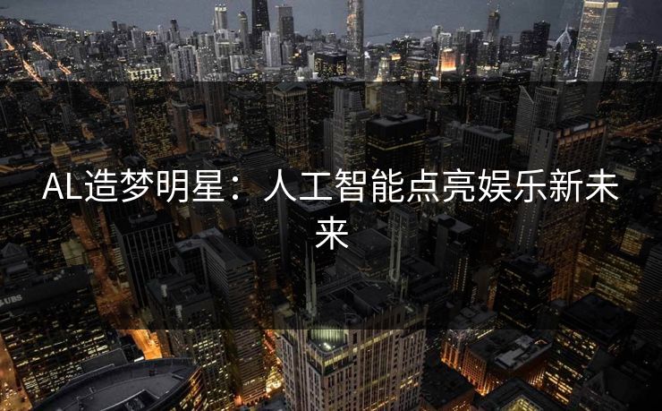 AL造梦明星：人工智能点亮娱乐新未来