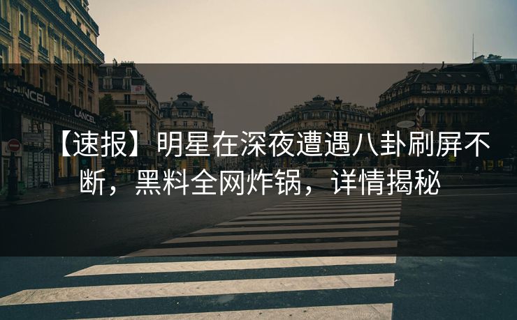【速报】明星在深夜遭遇八卦刷屏不断，黑料全网炸锅，详情揭秘